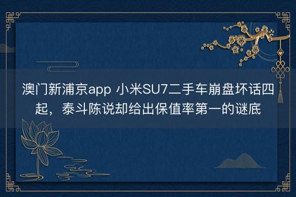 澳门新浦京app 小米SU7二手车崩盘坏话四起,泰斗陈说却给出保值率第一的谜底