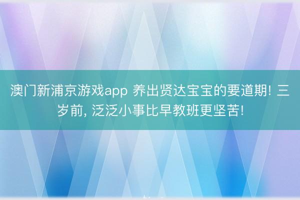 澳门新浦京游戏app 养出贤达宝宝的要道期! 三岁前， 泛泛小事比早教班更坚苦!