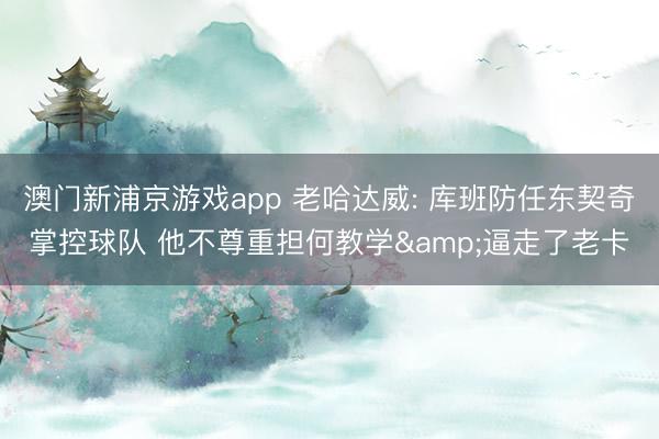 澳门新浦京游戏app 老哈达威: 库班防任东契奇掌控球队 他不尊重担何教学&逼走了老卡